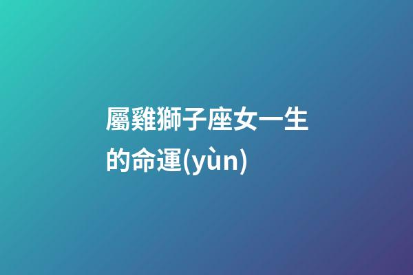 屬雞獅子座女一生的命運(yùn)-第1張-星座運(yùn)勢(shì)-玄機(jī)派