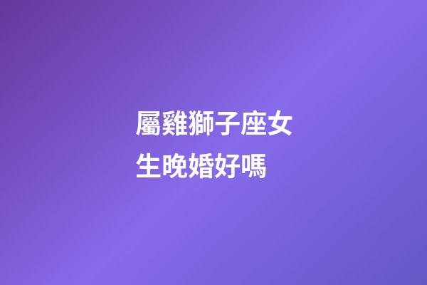 屬雞獅子座女生晚婚好嗎-第1張-星座運勢-玄機派
