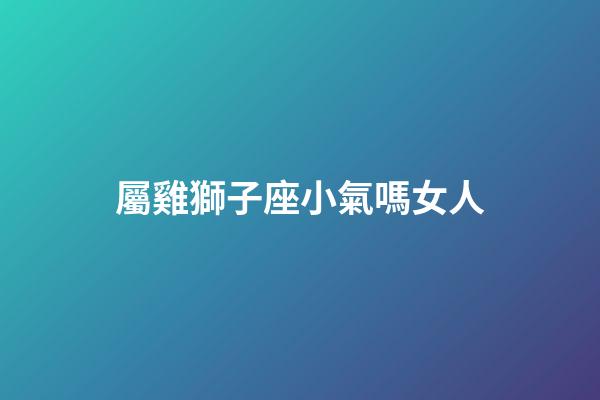屬雞獅子座小氣嗎女人-第1張-星座運勢-玄機派
