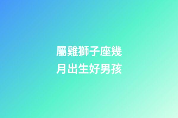 屬雞獅子座幾月出生好男孩-第1張-星座運(yùn)勢(shì)-玄機(jī)派