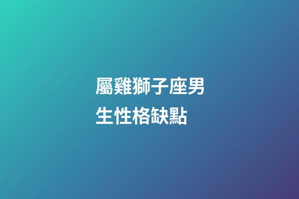 屬雞獅子座男生性格缺點-第1張-星座運勢-玄機派
