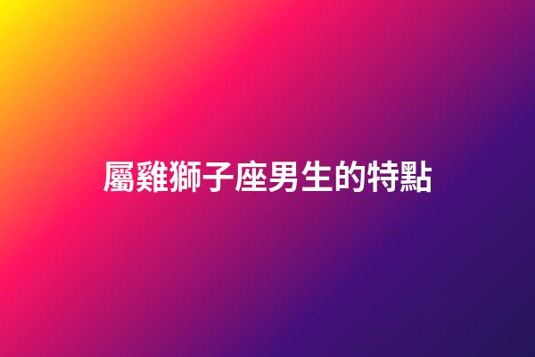 屬雞獅子座男生的特點-第1張-星座運勢-玄機派