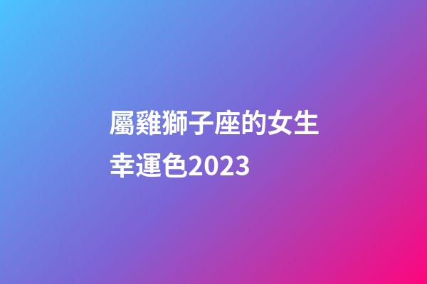 屬雞獅子座的女生幸運色2023-第1張-星座運勢-玄機派