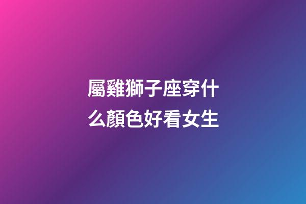 屬雞獅子座穿什么顏色好看女生-第1張-星座運勢-玄機派