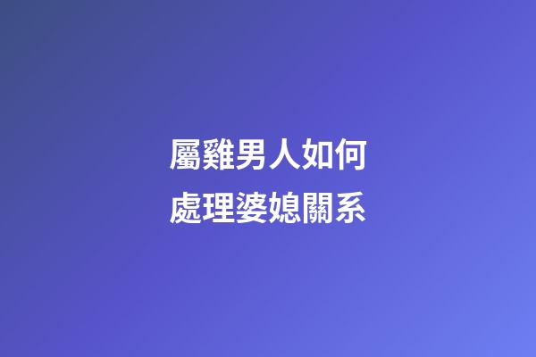 屬雞男人如何處理婆媳關系