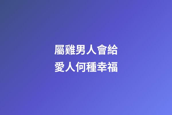 屬雞男人會給愛人何種幸福