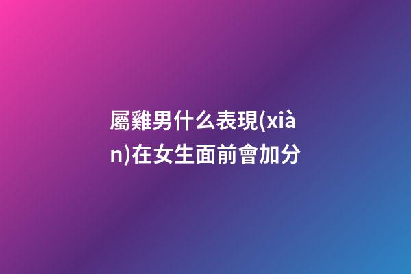 屬雞男什么表現(xiàn)在女生面前會加分