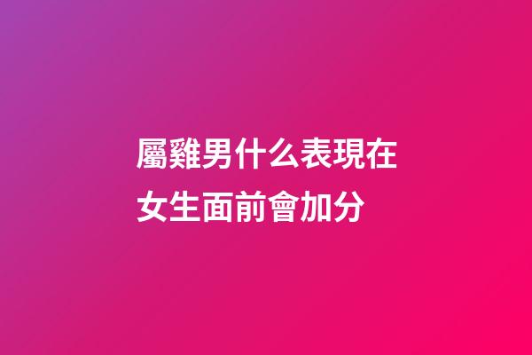 屬雞男什么表現在女生面前會加分