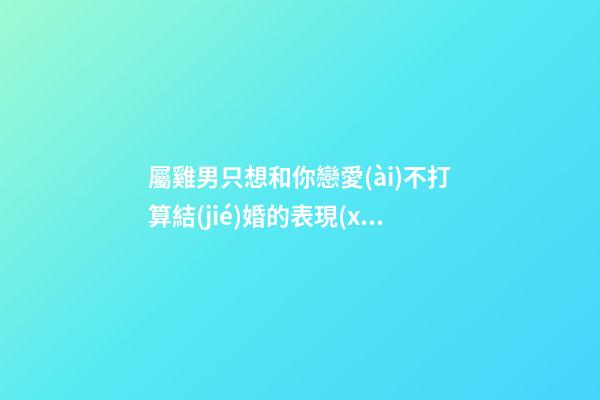 屬雞男只想和你戀愛(ài)不打算結(jié)婚的表現(xiàn)