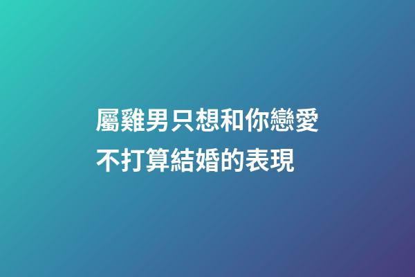 屬雞男只想和你戀愛不打算結婚的表現