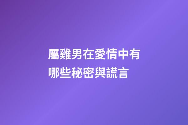屬雞男在愛情中有哪些秘密與謊言