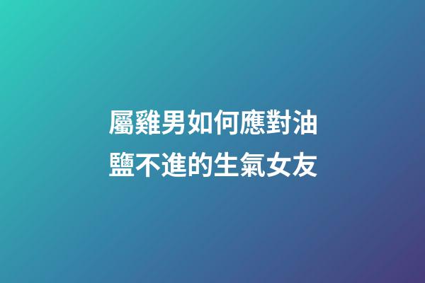 屬雞男如何應對油鹽不進的生氣女友