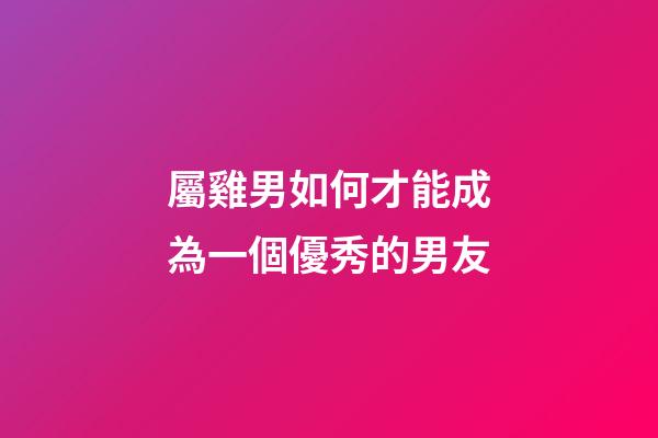 屬雞男如何才能成為一個優秀的男友