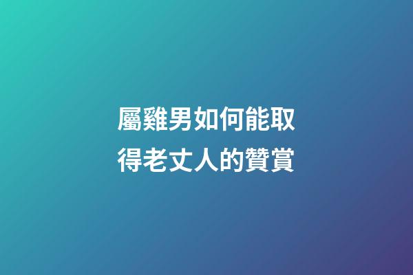 屬雞男如何能取得老丈人的贊賞