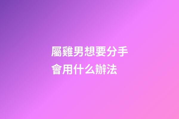 屬雞男想要分手會用什么辦法