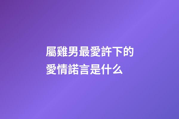 屬雞男最愛許下的愛情諾言是什么