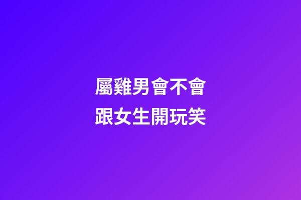 屬雞男會不會跟女生開玩笑