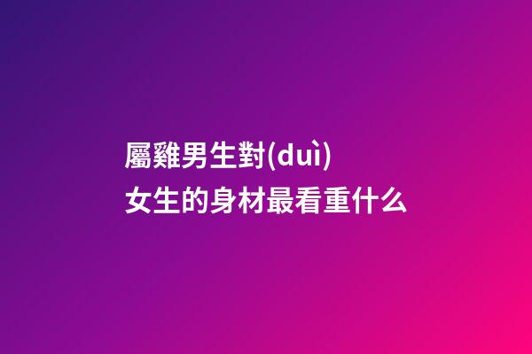 屬雞男生對(duì)女生的身材最看重什么