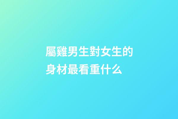 屬雞男生對女生的身材最看重什么