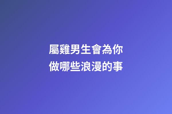 屬雞男生會為你做哪些浪漫的事