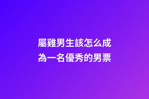 屬雞男生該怎么成為一名優秀的男票