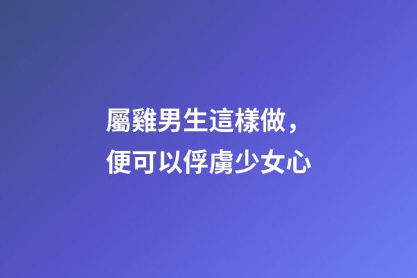 屬雞男生這樣做，便可以俘虜少女心