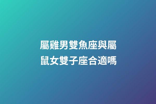 屬雞男雙魚座與屬鼠女雙子座合適嗎-第1張-星座運勢-玄機派