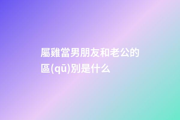 屬雞當男朋友和老公的區(qū)別是什么