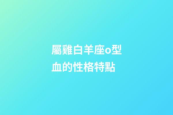 屬雞白羊座o型血的性格特點-第1張-星座運勢-玄機派