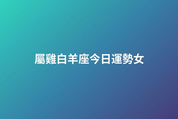 屬雞白羊座今日運勢女-第1張-星座運勢-玄機派
