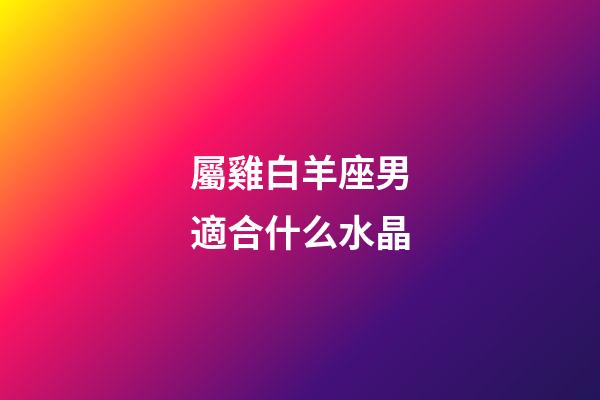 屬雞白羊座男適合什么水晶-第1張-星座運勢-玄機派