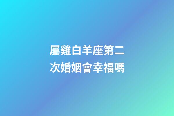 屬雞白羊座第二次婚姻會幸福嗎-第1張-星座運勢-玄機派