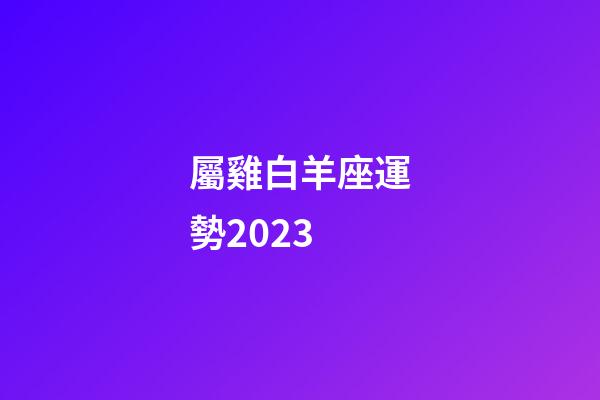屬雞白羊座運勢2023-第1張-星座運勢-玄機派