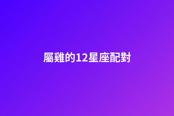 屬雞的12星座配對-第1張-星座運勢-玄機派