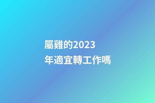 屬雞的2023年適宜轉工作嗎