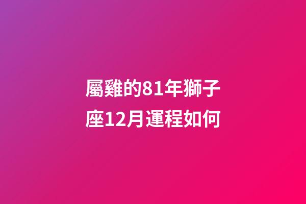屬雞的81年獅子座12月運程如何-第1張-星座運勢-玄機派