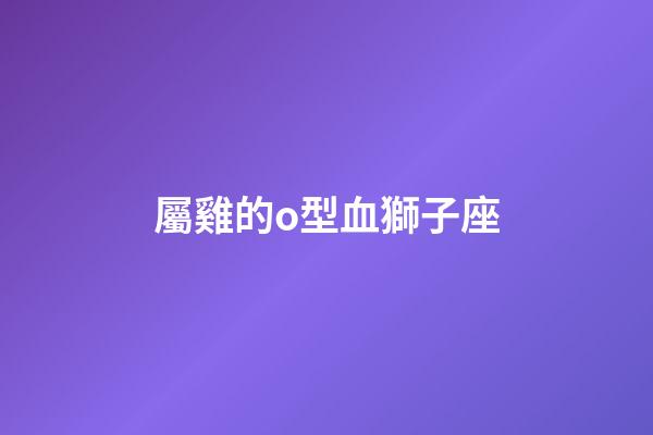 屬雞的o型血獅子座-第1張-星座運勢-玄機派
