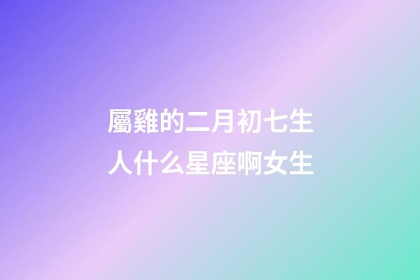 屬雞的二月初七生人什么星座啊女生