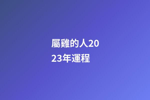 屬雞的人2023年運程（2023年屬雞人的運程）-第1張-星座運勢-玄機派