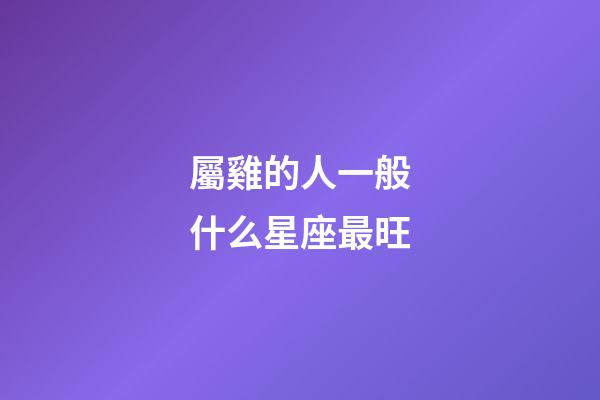 屬雞的人一般什么星座最旺-第1張-星座運勢-玄機派