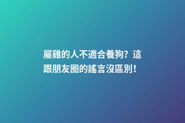 屬雞的人不適合養狗？這跟朋友圈的謠言沒區別！