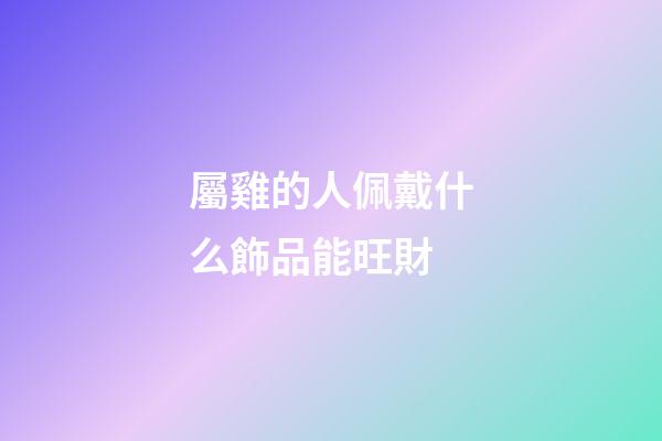 屬雞的人佩戴什么飾品能旺財