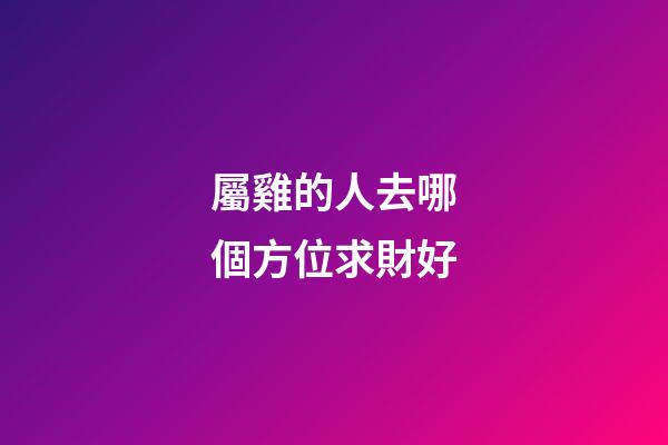 屬雞的人去哪個方位求財好