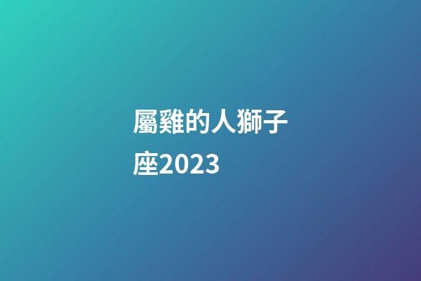 屬雞的人獅子座2023-第1張-星座運勢-玄機派