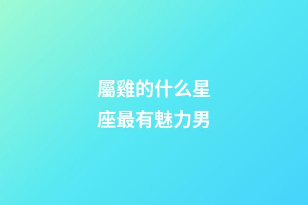 屬雞的什么星座最有魅力男