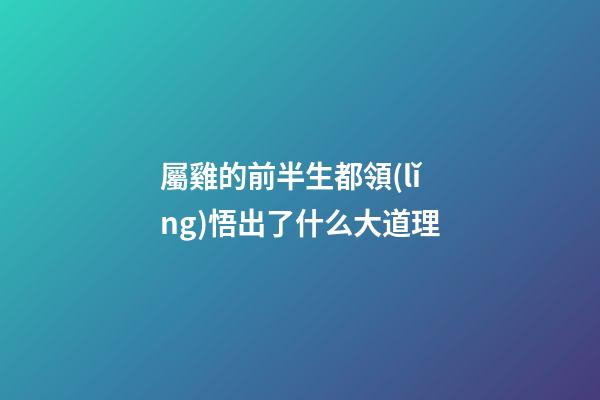 屬雞的前半生都領(lǐng)悟出了什么大道理