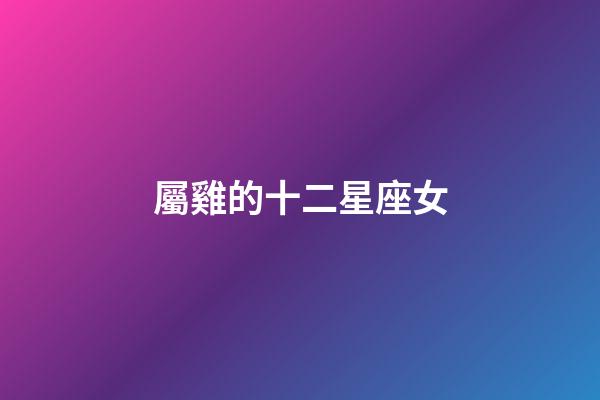 屬雞的十二星座女-第1張-星座運勢-玄機派