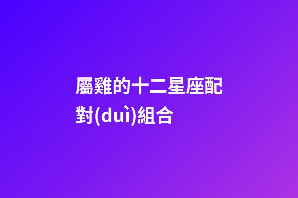 屬雞的十二星座配對(duì)組合