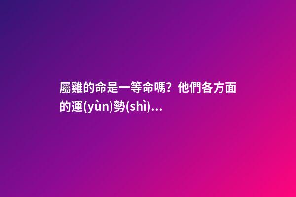 屬雞的命是一等命嗎？他們各方面的運(yùn)勢(shì)都極佳