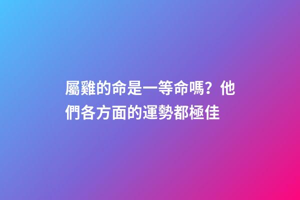 屬雞的命是一等命嗎？他們各方面的運勢都極佳